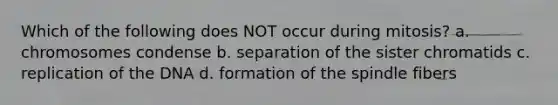 Which of the following does NOT occur during mitosis? a. chromosomes condense b. separation of the sister chromatids c. replication of the DNA d. formation of the spindle fibers