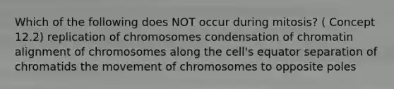 Which of the following does NOT occur during mitosis? ( Concept 12.2) replication of chromosomes condensation of chromatin alignment of chromosomes along the cell's equator separation of chromatids the movement of chromosomes to opposite poles