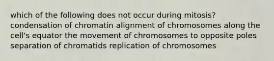 which of the following does not occur during mitosis? condensation of chromatin alignment of chromosomes along the cell's equator the movement of chromosomes to opposite poles separation of chromatids replication of chromosomes