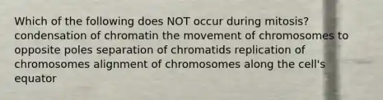 Which of the following does NOT occur during mitosis? condensation of chromatin the movement of chromosomes to opposite poles separation of chromatids replication of chromosomes alignment of chromosomes along the cell's equator