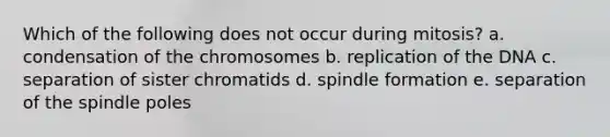 Which of the following does not occur during mitosis? a. condensation of the chromosomes b. replication of the DNA c. separation of sister chromatids d. spindle formation e. separation of the spindle poles