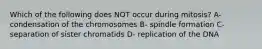 Which of the following does NOT occur during mitosis? A- condensation of the chromosomes B- spindle formation C- separation of sister chromatids D- replication of the DNA