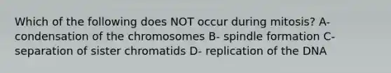 Which of the following does NOT occur during mitosis? A- condensation of the chromosomes B- spindle formation C- separation of sister chromatids D- replication of the DNA