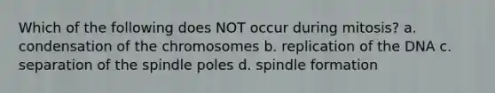 Which of the following does NOT occur during mitosis? a. condensation of the chromosomes b. replication of the DNA c. separation of the spindle poles d. spindle formation