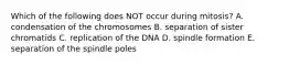 Which of the following does NOT occur during mitosis? A. condensation of the chromosomes B. separation of sister chromatids C. replication of the DNA D. spindle formation E. separation of the spindle poles