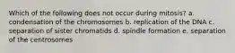 Which of the following does not occur during mitosis? a. condensation of the chromosomes b. replication of the DNA c. separation of sister chromatids d. spindle formation e. separation of the centrosomes