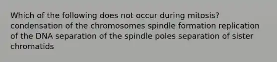 Which of the following does not occur during mitosis? condensation of the chromosomes spindle formation replication of the DNA separation of the spindle poles separation of sister chromatids