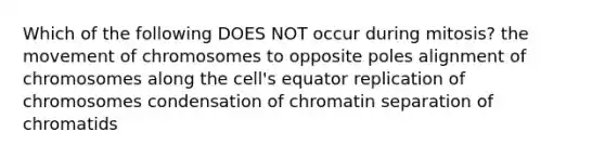 Which of the following DOES NOT occur during mitosis? the movement of chromosomes to opposite poles alignment of chromosomes along the cell's equator replication of chromosomes condensation of chromatin separation of chromatids