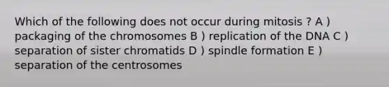 Which of the following does not occur during mitosis ? A ) packaging of the chromosomes B ) replication of the DNA C ) separation of sister chromatids D ) spindle formation E ) separation of the centrosomes