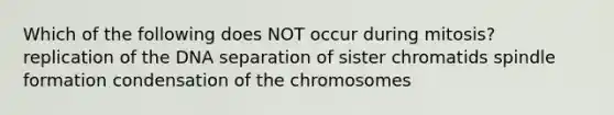 Which of the following does NOT occur during mitosis? replication of the DNA separation of sister chromatids spindle formation condensation of the chromosomes