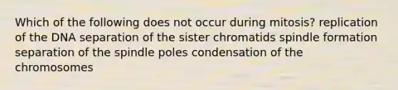 Which of the following does not occur during mitosis? replication of the DNA separation of the sister chromatids spindle formation separation of the spindle poles condensation of the chromosomes