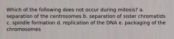 Which of the following does not occur during mitosis? a. separation of the centrosomes b. separation of sister chromatids c. spindle formation d. replication of the DNA e. packaging of the chromosomes