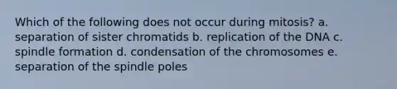 Which of the following does not occur during mitosis? a. separation of sister chromatids b. replication of the DNA c. spindle formation d. condensation of the chromosomes e. separation of the spindle poles