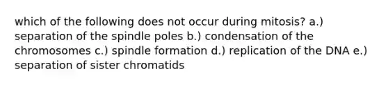 which of the following does not occur during mitosis? a.) separation of the spindle poles b.) condensation of the chromosomes c.) spindle formation d.) replication of the DNA e.) separation of sister chromatids