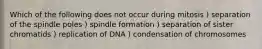 Which of the following does not occur during mitosis ) separation of the spindle poles ) spindle formation ) separation of sister chromatids ) replication of DNA ) condensation of chromosomes