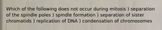 Which of the following does not occur during mitosis ) separation of the spindle poles ) spindle formation ) separation of sister chromatids ) replication of DNA ) condensation of chromosomes