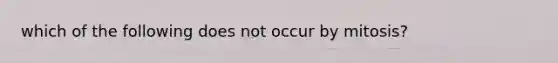 which of the following does not occur by mitosis?