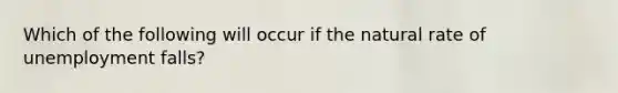 Which of the following will occur if the natural rate of unemployment falls?