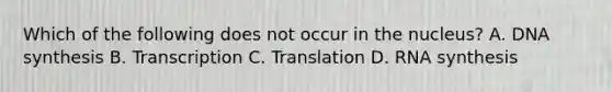 Which of the following does not occur in the nucleus? A. DNA synthesis B. Transcription C. Translation D. RNA synthesis