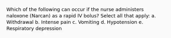 Which of the following can occur if the nurse administers naloxone (Narcan) as a rapid IV bolus? Select all that apply: a. Withdrawal b. Intense pain c. Vomiting d. Hypotension e. Respiratory depression