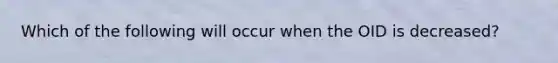 Which of the following will occur when the OID is decreased?