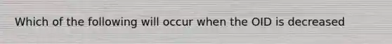 Which of the following will occur when the OID is decreased