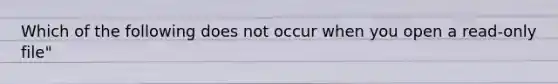 Which of the following does not occur when you open a read-only file"