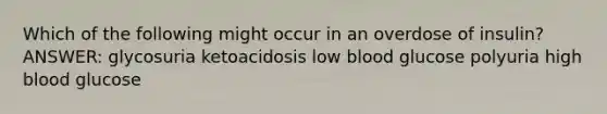 Which of the following might occur in an overdose of insulin? ANSWER: glycosuria ketoacidosis low blood glucose polyuria high blood glucose