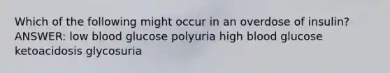 Which of the following might occur in an overdose of insulin? ANSWER: low blood glucose polyuria high blood glucose ketoacidosis glycosuria