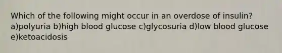 Which of the following might occur in an overdose of insulin? a)polyuria b)high blood glucose c)glycosuria d)low blood glucose e)ketoacidosis