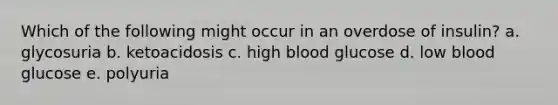 Which of the following might occur in an overdose of insulin? a. glycosuria b. ketoacidosis c. high blood glucose d. low blood glucose e. polyuria