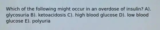 Which of the following might occur in an overdose of insulin? A). glycosuria B). ketoacidosis C). high blood glucose D). low blood glucose E). polyuria