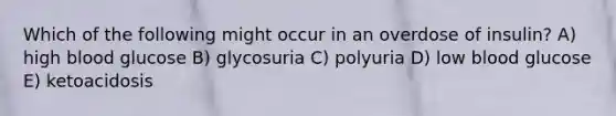 Which of the following might occur in an overdose of insulin? A) high blood glucose B) glycosuria C) polyuria D) low blood glucose E) ketoacidosis