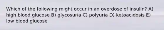 Which of the following might occur in an overdose of insulin? A) high blood glucose B) glycosuria C) polyuria D) ketoacidosis E) low blood glucose