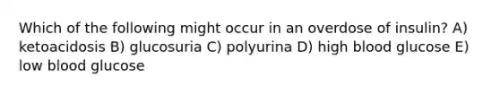 Which of the following might occur in an overdose of insulin? A) ketoacidosis B) glucosuria C) polyurina D) high blood glucose E) low blood glucose