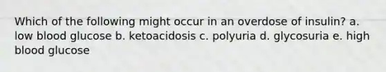 Which of the following might occur in an overdose of insulin? a. low blood glucose b. ketoacidosis c. polyuria d. glycosuria e. high blood glucose