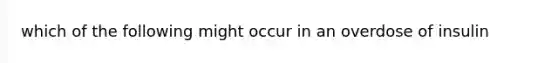 which of the following might occur in an overdose of insulin