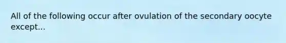 All of the following occur after ovulation of the secondary oocyte except...