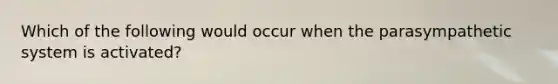 Which of the following would occur when the parasympathetic system is activated?