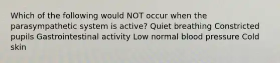 Which of the following would NOT occur when the parasympathetic system is active? Quiet breathing Constricted pupils Gastrointestinal activity Low normal blood pressure Cold skin