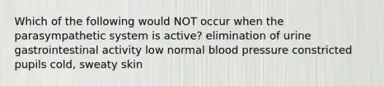 Which of the following would NOT occur when the parasympathetic system is active? elimination of urine gastrointestinal activity low normal <a href='https://www.questionai.com/knowledge/kD0HacyPBr-blood-pressure' class='anchor-knowledge'>blood pressure</a> constricted pupils cold, sweaty skin