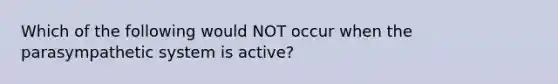 Which of the following would NOT occur when the parasympathetic system is active?