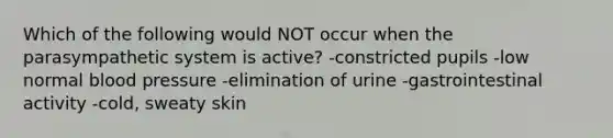 Which of the following would NOT occur when the parasympathetic system is active? -constricted pupils -low normal blood pressure -elimination of urine -gastrointestinal activity -cold, sweaty skin