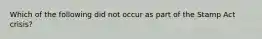 Which of the following did not occur as part of the Stamp Act crisis?
