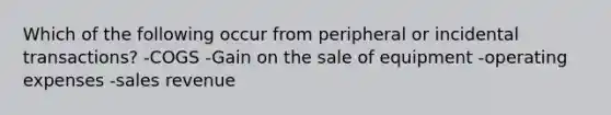 Which of the following occur from peripheral or incidental transactions? -COGS -Gain on the sale of equipment -operating expenses -sales revenue