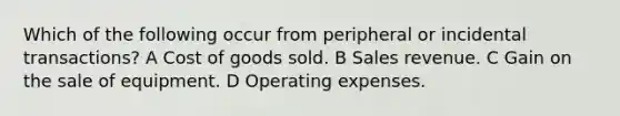 Which of the following occur from peripheral or incidental transactions? A Cost of goods sold. B Sales revenue. C Gain on the sale of equipment. D Operating expenses.