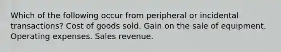 Which of the following occur from peripheral or incidental transactions? Cost of goods sold. Gain on the sale of equipment. Operating expenses. Sales revenue.