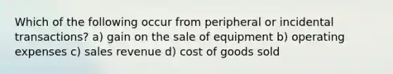 Which of the following occur from peripheral or incidental transactions? a) gain on the sale of equipment b) operating expenses c) sales revenue d) cost of goods sold