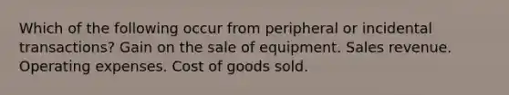 Which of the following occur from peripheral or incidental transactions? Gain on the sale of equipment. Sales revenue. Operating expenses. Cost of goods sold.