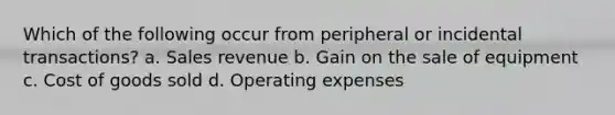 Which of the following occur from peripheral or incidental transactions? a. Sales revenue b. Gain on the sale of equipment c. Cost of goods sold d. Operating expenses